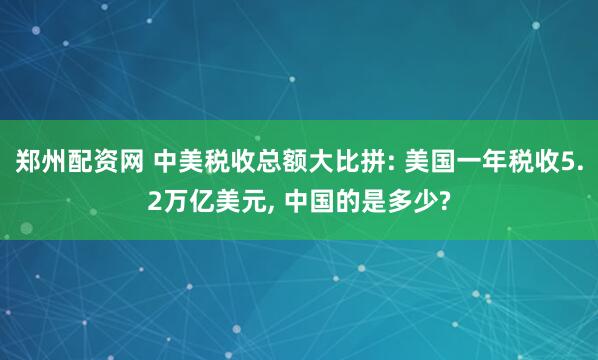 郑州配资网 中美税收总额大比拼: 美国一年税收5.2万亿美元, 中国的是多少?