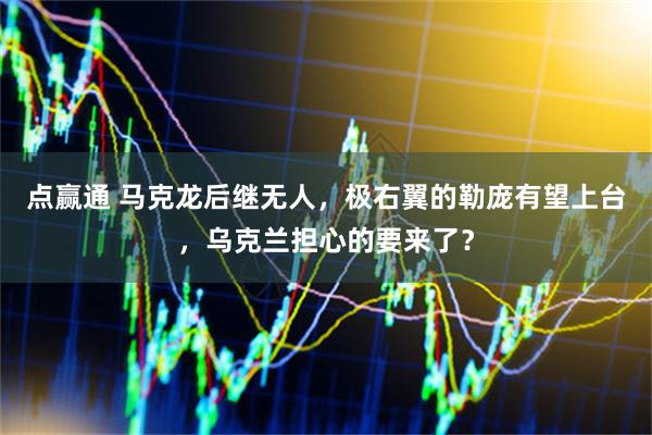 点赢通 马克龙后继无人，极右翼的勒庞有望上台，乌克兰担心的要来了？