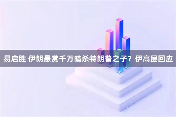 易启胜 伊朗悬赏千万暗杀特朗普之子？伊高层回应