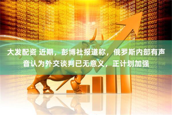 大发配资 近期，彭博社报道称，俄罗斯内部有声音认为外交谈判已无意义，正计划加强