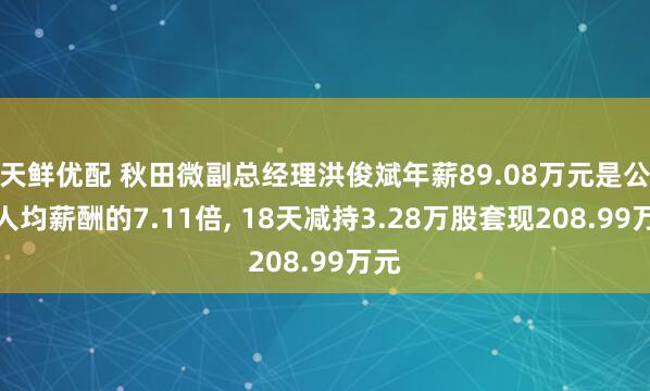 天鲜优配 秋田微副总经理洪俊斌年薪89.08万元是公司人均薪酬的7.11倍, 18天减持3.28万股套现208.99万元