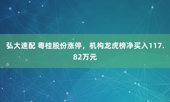 弘大速配 粤桂股份涨停,机构龙虎榜净买入117.82万元